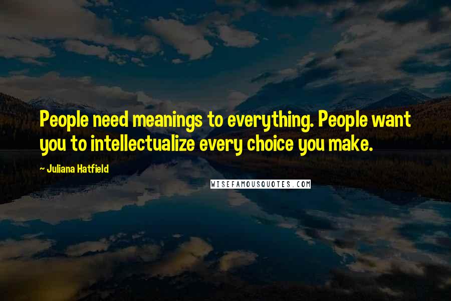 Juliana Hatfield Quotes: People need meanings to everything. People want you to intellectualize every choice you make.