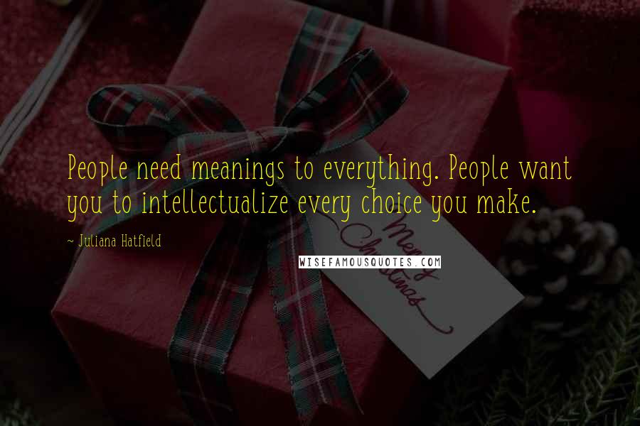 Juliana Hatfield Quotes: People need meanings to everything. People want you to intellectualize every choice you make.