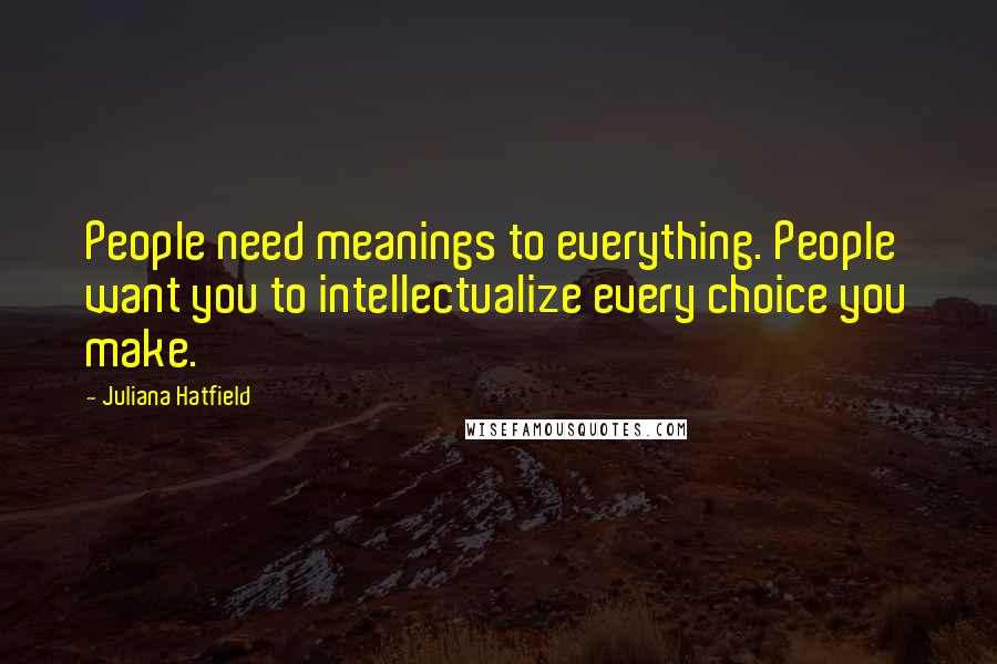 Juliana Hatfield Quotes: People need meanings to everything. People want you to intellectualize every choice you make.