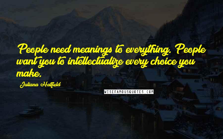 Juliana Hatfield Quotes: People need meanings to everything. People want you to intellectualize every choice you make.