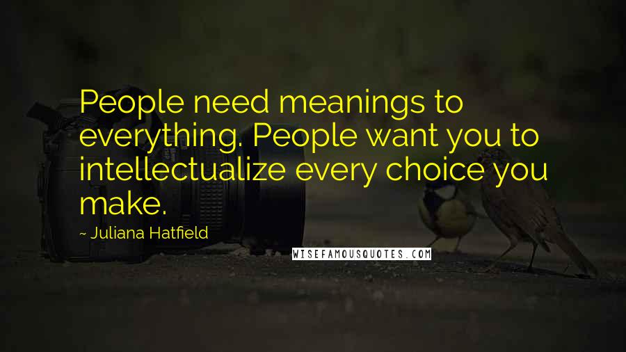 Juliana Hatfield Quotes: People need meanings to everything. People want you to intellectualize every choice you make.