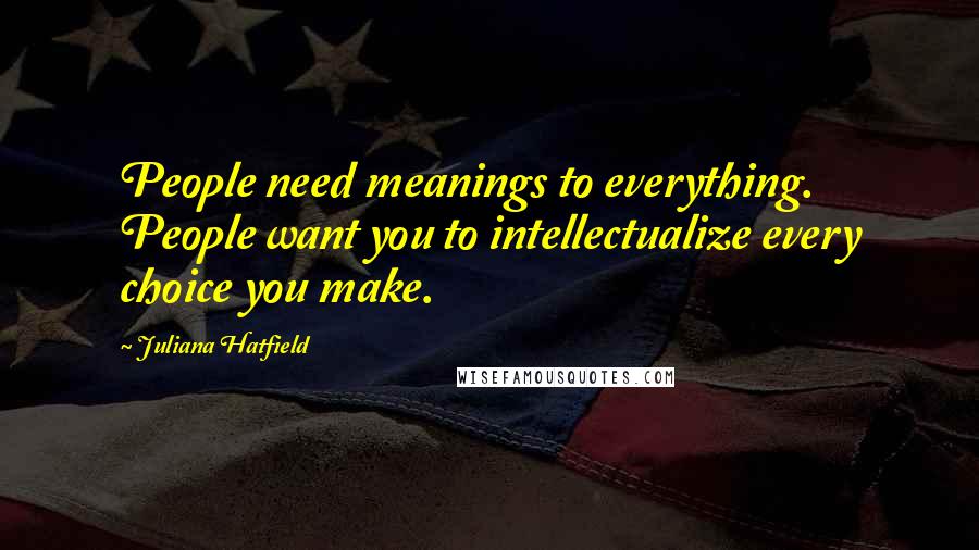 Juliana Hatfield Quotes: People need meanings to everything. People want you to intellectualize every choice you make.