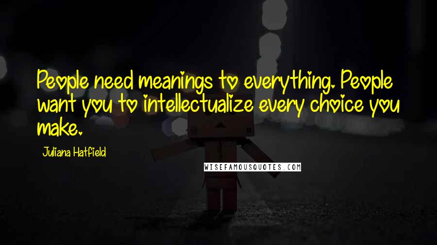 Juliana Hatfield Quotes: People need meanings to everything. People want you to intellectualize every choice you make.