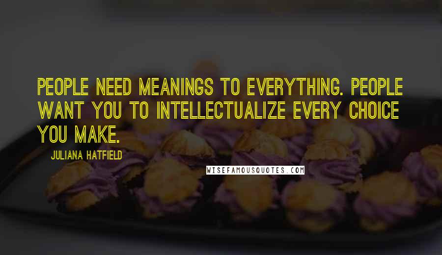 Juliana Hatfield Quotes: People need meanings to everything. People want you to intellectualize every choice you make.