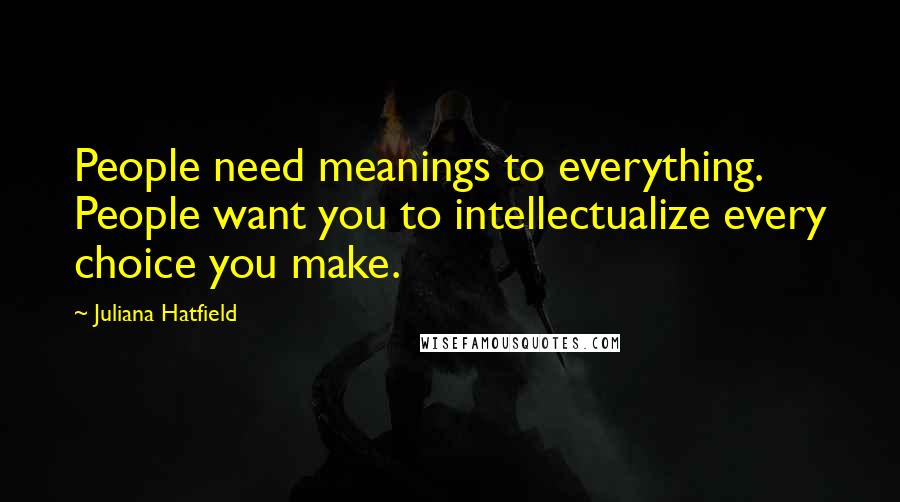 Juliana Hatfield Quotes: People need meanings to everything. People want you to intellectualize every choice you make.
