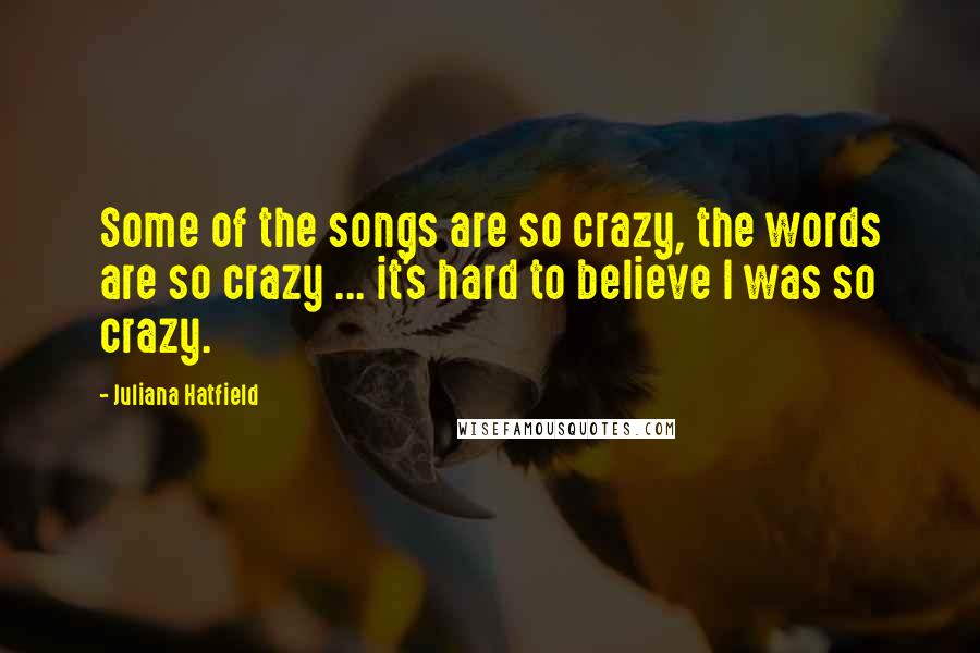 Juliana Hatfield Quotes: Some of the songs are so crazy, the words are so crazy ... it's hard to believe I was so crazy.