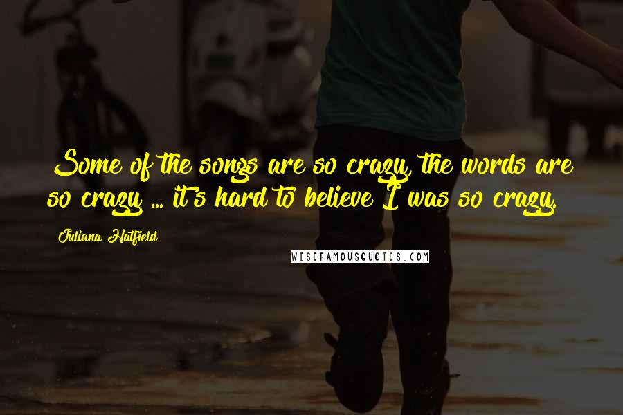 Juliana Hatfield Quotes: Some of the songs are so crazy, the words are so crazy ... it's hard to believe I was so crazy.