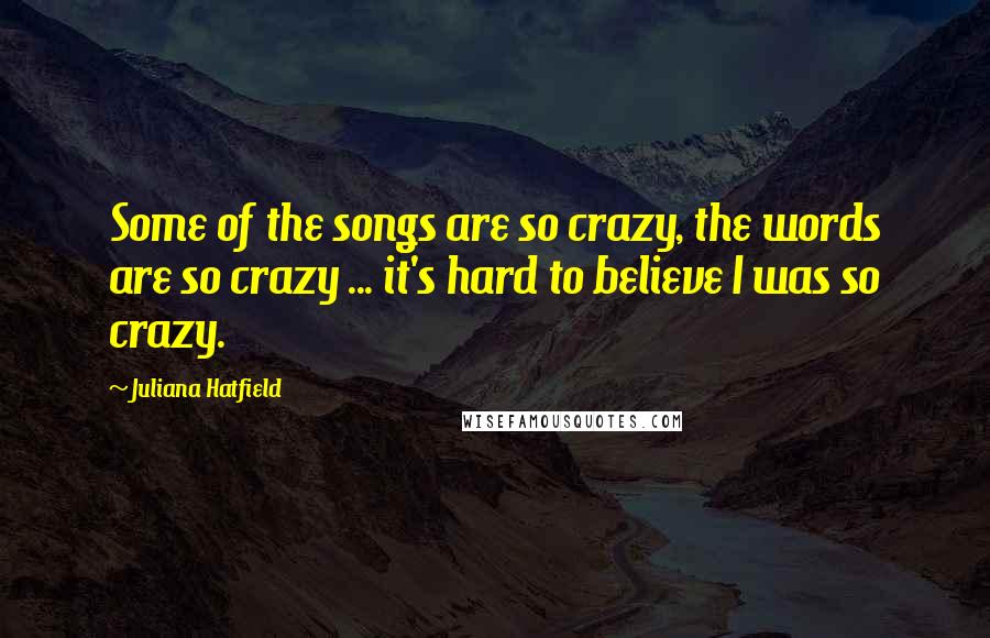 Juliana Hatfield Quotes: Some of the songs are so crazy, the words are so crazy ... it's hard to believe I was so crazy.