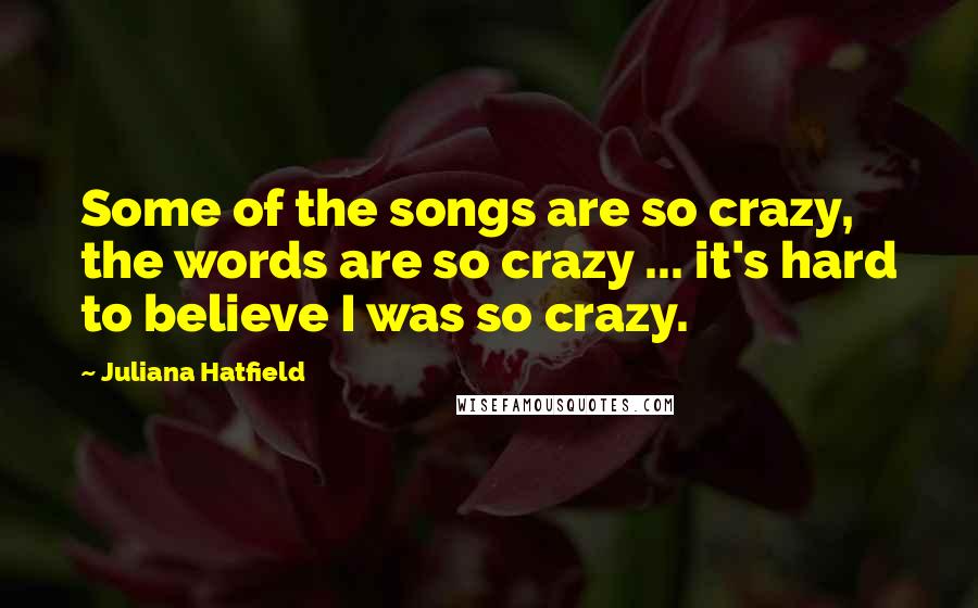 Juliana Hatfield Quotes: Some of the songs are so crazy, the words are so crazy ... it's hard to believe I was so crazy.