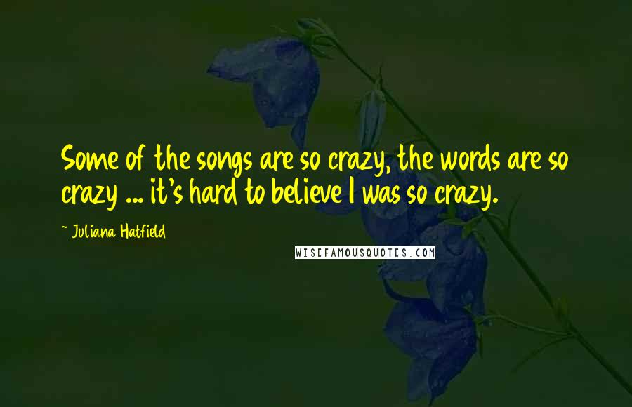 Juliana Hatfield Quotes: Some of the songs are so crazy, the words are so crazy ... it's hard to believe I was so crazy.