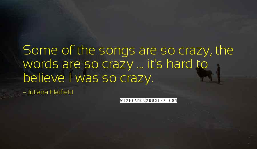 Juliana Hatfield Quotes: Some of the songs are so crazy, the words are so crazy ... it's hard to believe I was so crazy.