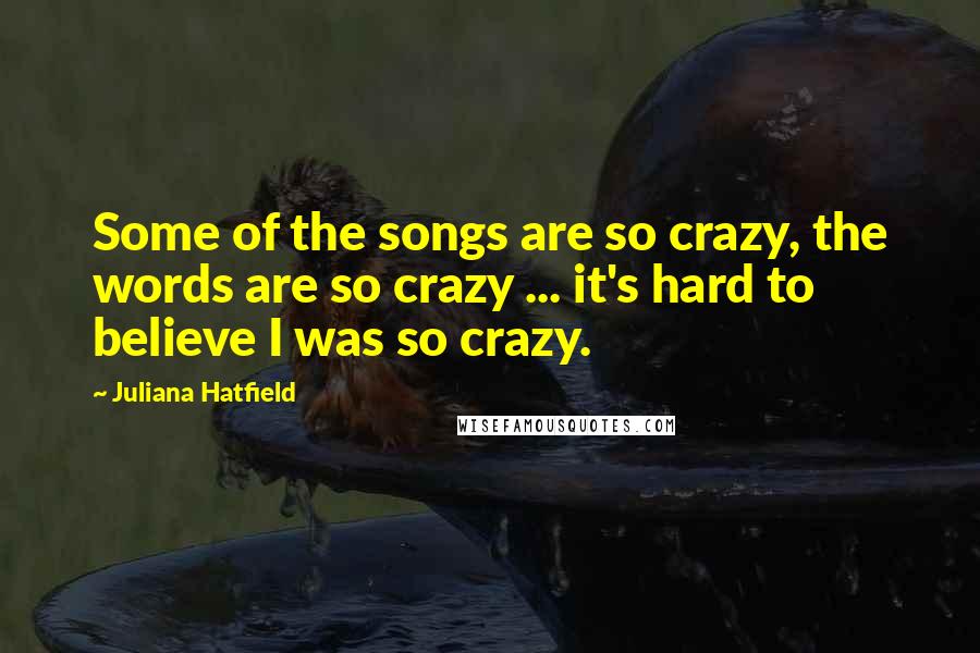 Juliana Hatfield Quotes: Some of the songs are so crazy, the words are so crazy ... it's hard to believe I was so crazy.