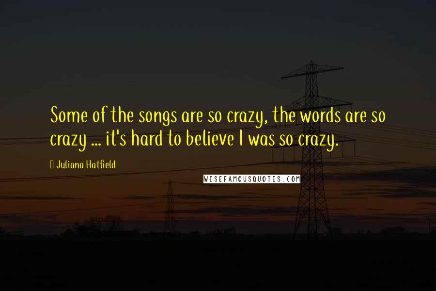 Juliana Hatfield Quotes: Some of the songs are so crazy, the words are so crazy ... it's hard to believe I was so crazy.