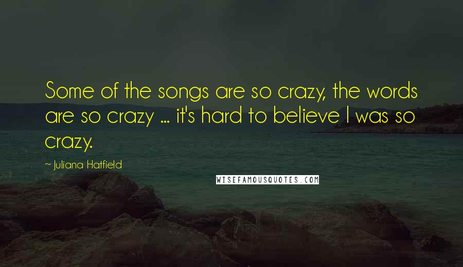 Juliana Hatfield Quotes: Some of the songs are so crazy, the words are so crazy ... it's hard to believe I was so crazy.