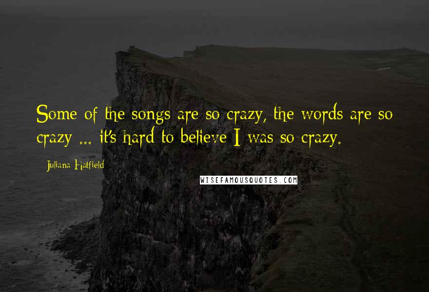 Juliana Hatfield Quotes: Some of the songs are so crazy, the words are so crazy ... it's hard to believe I was so crazy.