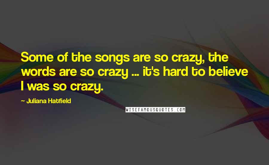 Juliana Hatfield Quotes: Some of the songs are so crazy, the words are so crazy ... it's hard to believe I was so crazy.