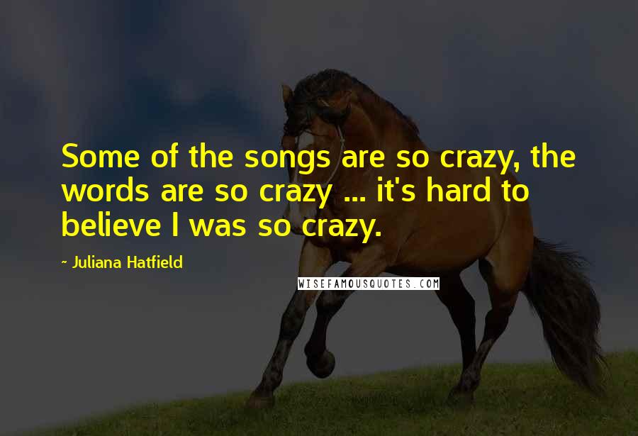 Juliana Hatfield Quotes: Some of the songs are so crazy, the words are so crazy ... it's hard to believe I was so crazy.