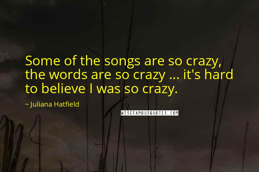 Juliana Hatfield Quotes: Some of the songs are so crazy, the words are so crazy ... it's hard to believe I was so crazy.