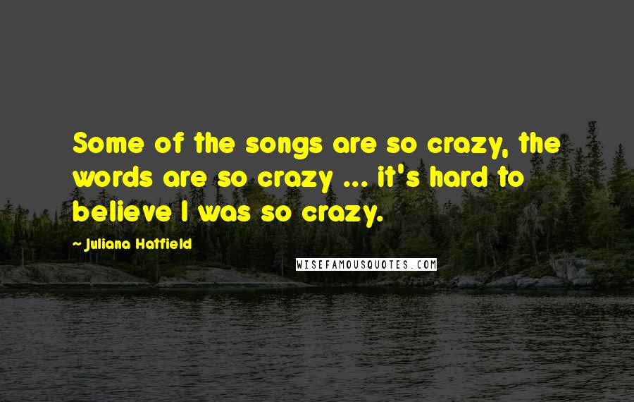 Juliana Hatfield Quotes: Some of the songs are so crazy, the words are so crazy ... it's hard to believe I was so crazy.