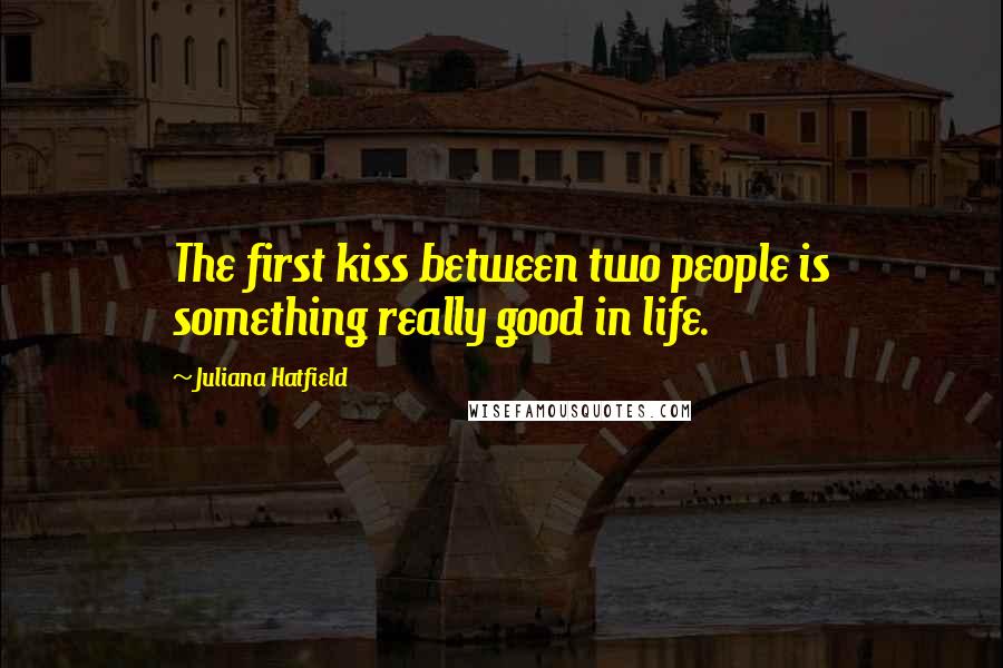 Juliana Hatfield Quotes: The first kiss between two people is something really good in life.