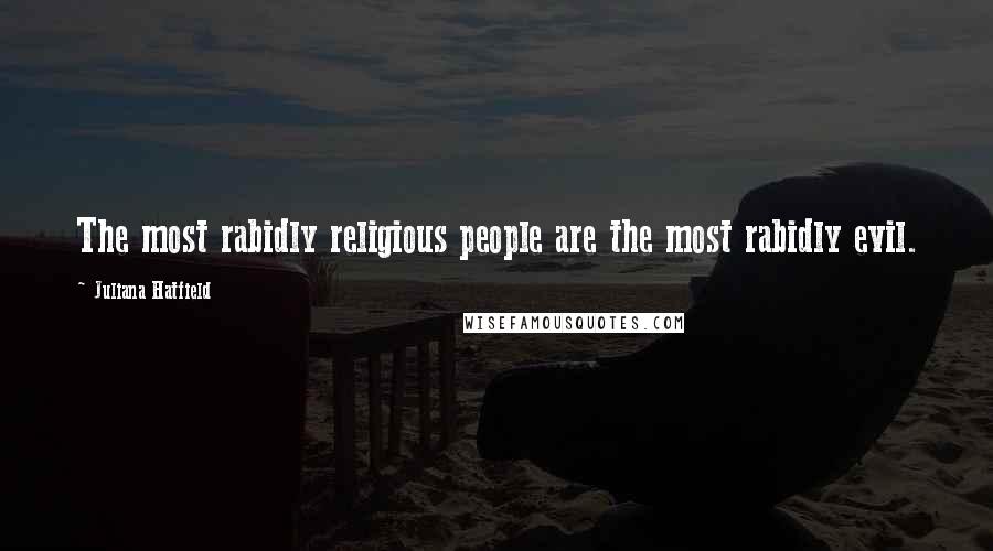 Juliana Hatfield Quotes: The most rabidly religious people are the most rabidly evil.