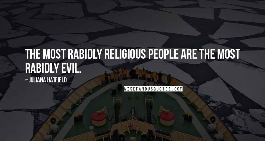 Juliana Hatfield Quotes: The most rabidly religious people are the most rabidly evil.