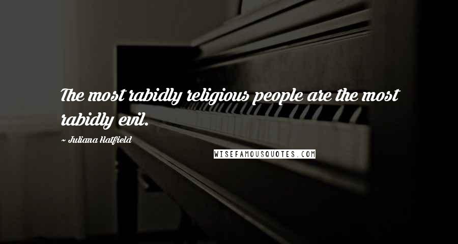 Juliana Hatfield Quotes: The most rabidly religious people are the most rabidly evil.