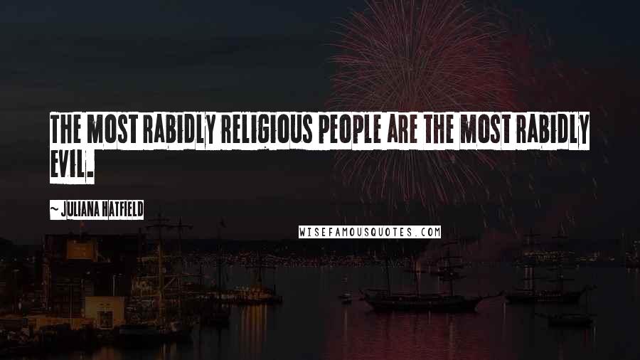 Juliana Hatfield Quotes: The most rabidly religious people are the most rabidly evil.