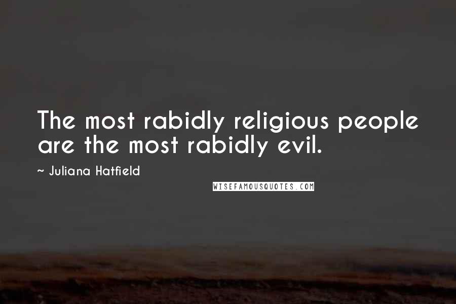 Juliana Hatfield Quotes: The most rabidly religious people are the most rabidly evil.