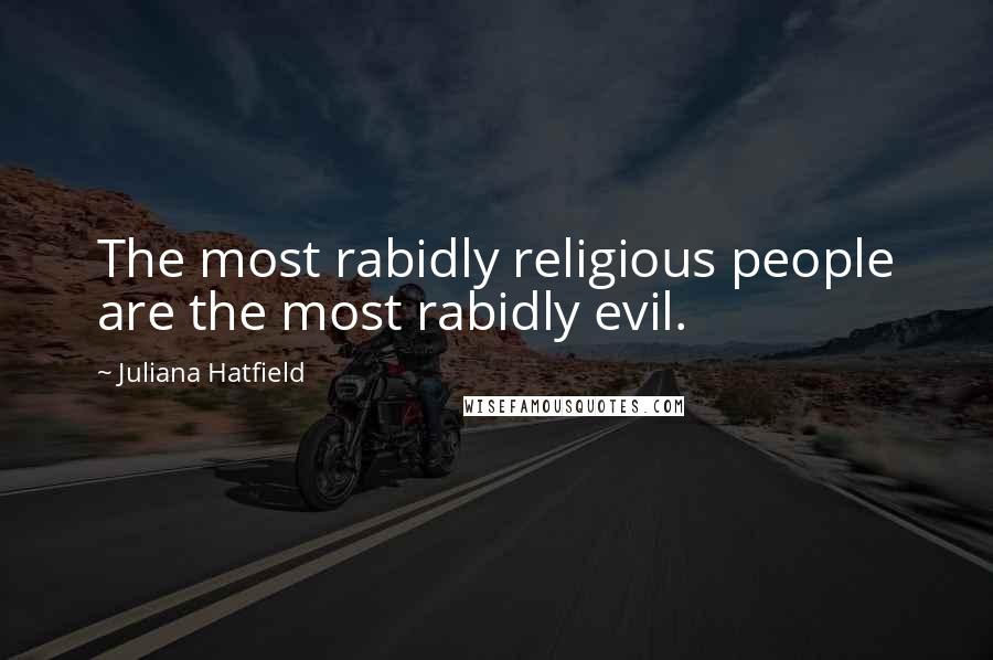 Juliana Hatfield Quotes: The most rabidly religious people are the most rabidly evil.