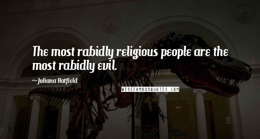 Juliana Hatfield Quotes: The most rabidly religious people are the most rabidly evil.