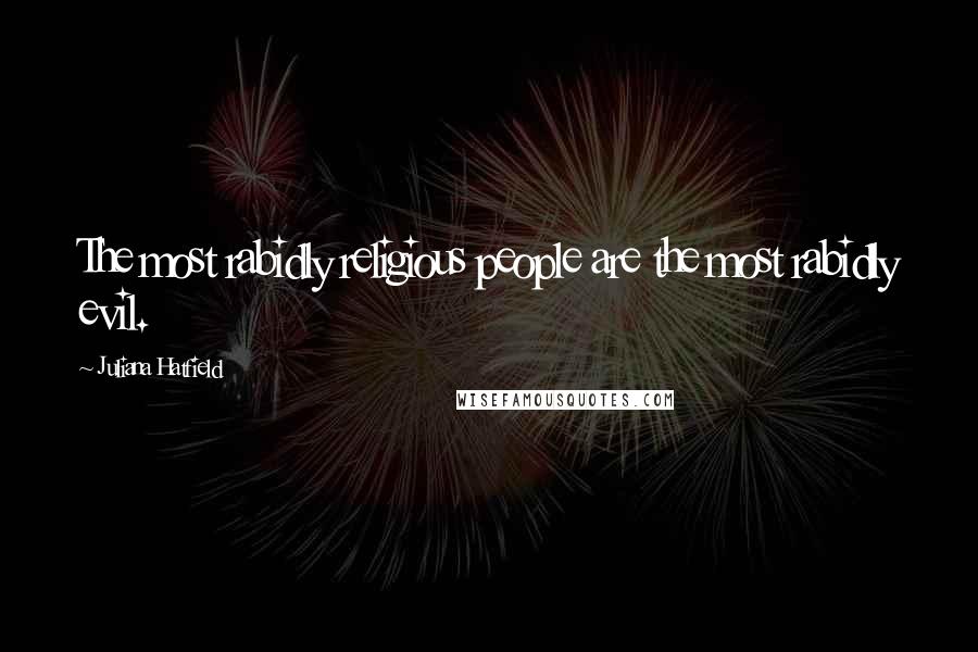 Juliana Hatfield Quotes: The most rabidly religious people are the most rabidly evil.
