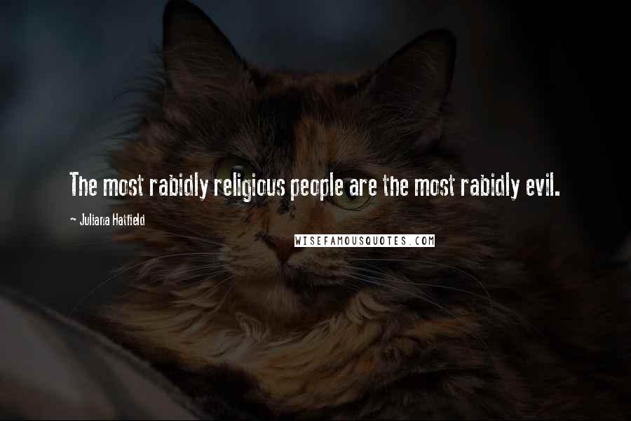Juliana Hatfield Quotes: The most rabidly religious people are the most rabidly evil.