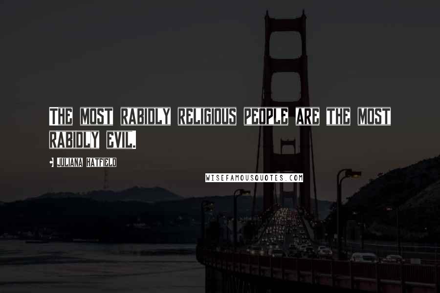Juliana Hatfield Quotes: The most rabidly religious people are the most rabidly evil.