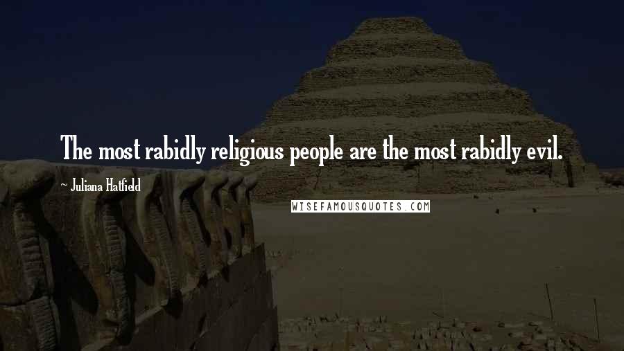 Juliana Hatfield Quotes: The most rabidly religious people are the most rabidly evil.