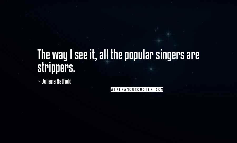 Juliana Hatfield Quotes: The way I see it, all the popular singers are strippers.