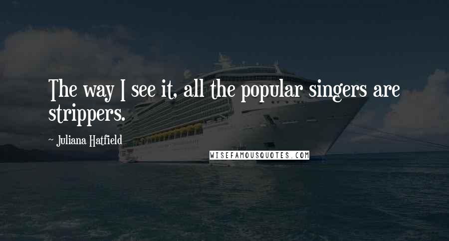 Juliana Hatfield Quotes: The way I see it, all the popular singers are strippers.