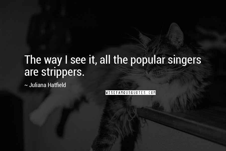 Juliana Hatfield Quotes: The way I see it, all the popular singers are strippers.