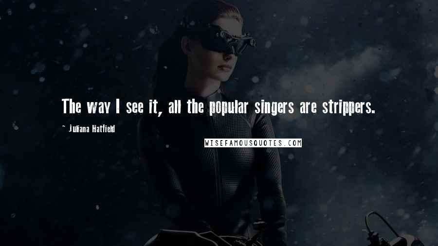 Juliana Hatfield Quotes: The way I see it, all the popular singers are strippers.