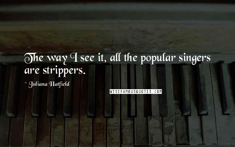 Juliana Hatfield Quotes: The way I see it, all the popular singers are strippers.