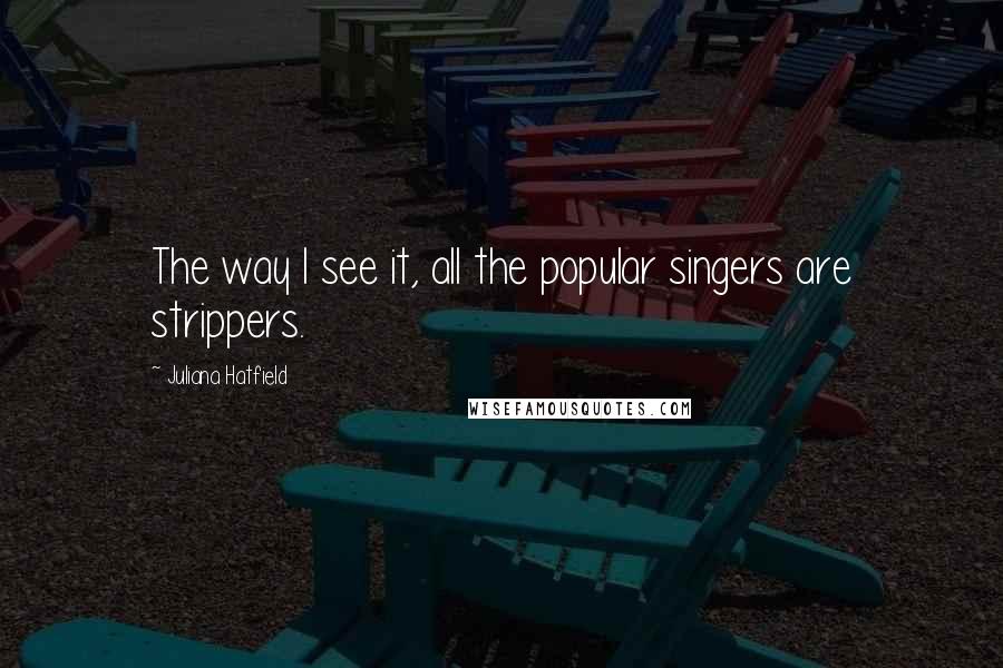 Juliana Hatfield Quotes: The way I see it, all the popular singers are strippers.