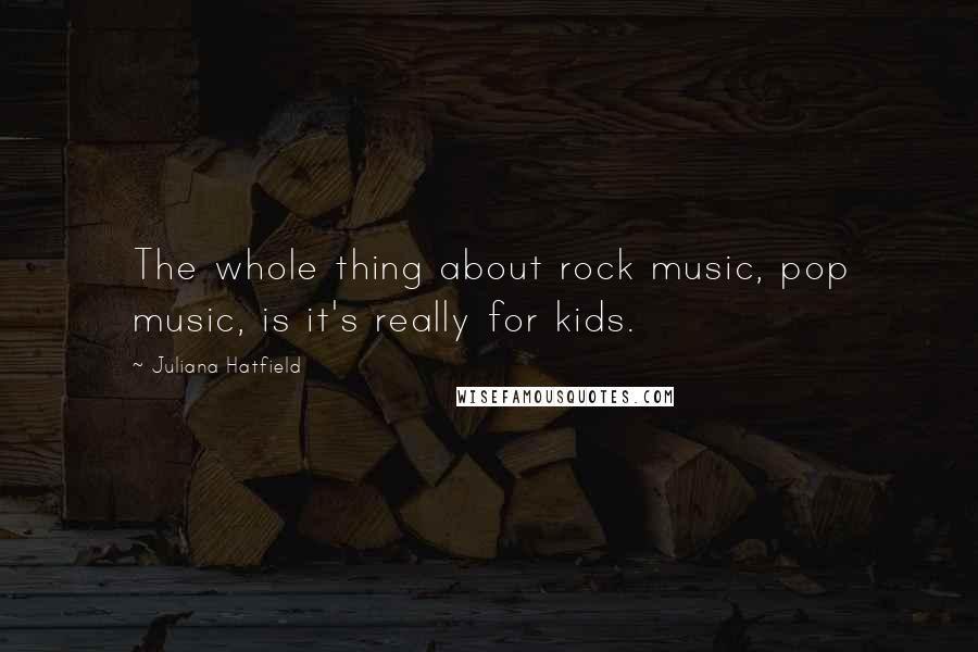 Juliana Hatfield Quotes: The whole thing about rock music, pop music, is it's really for kids.