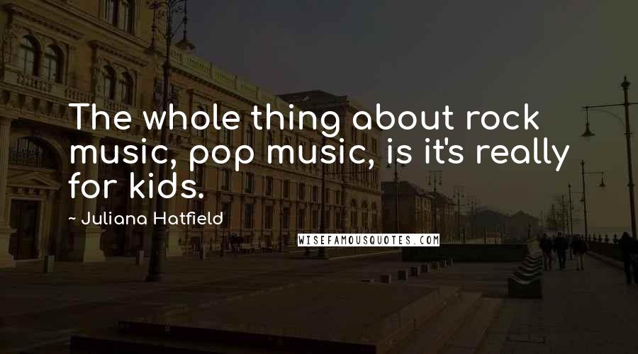 Juliana Hatfield Quotes: The whole thing about rock music, pop music, is it's really for kids.