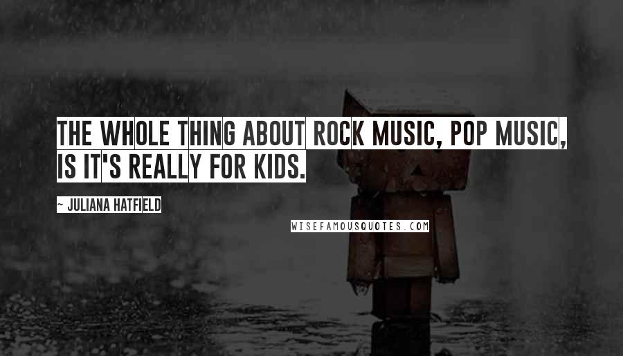 Juliana Hatfield Quotes: The whole thing about rock music, pop music, is it's really for kids.