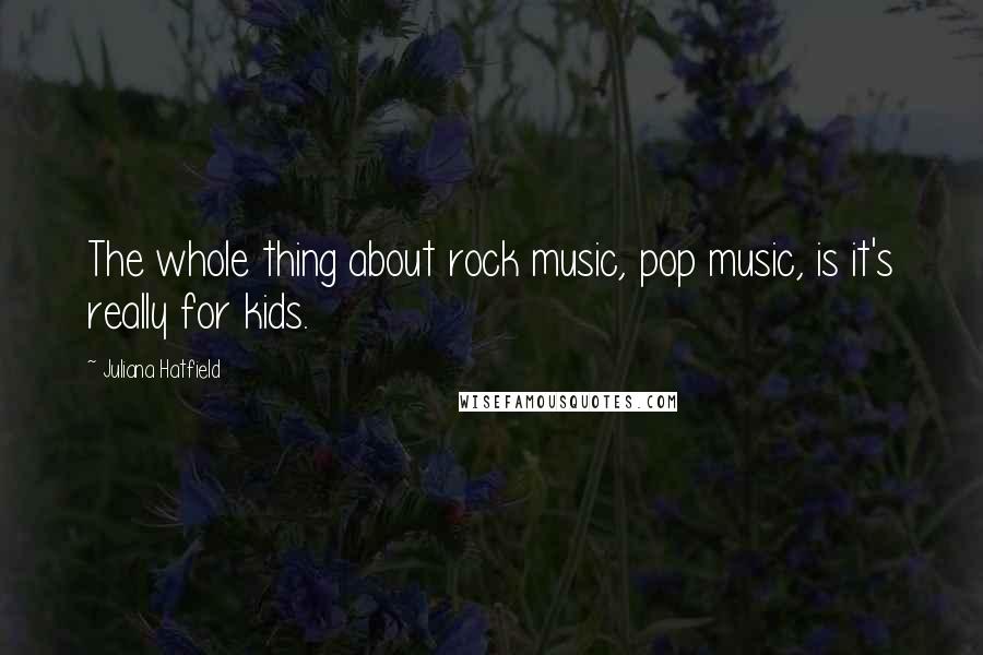 Juliana Hatfield Quotes: The whole thing about rock music, pop music, is it's really for kids.