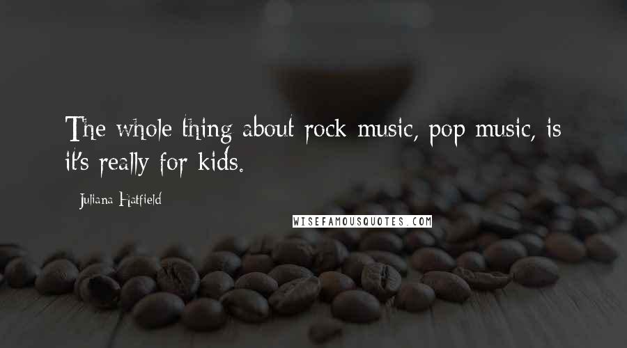 Juliana Hatfield Quotes: The whole thing about rock music, pop music, is it's really for kids.