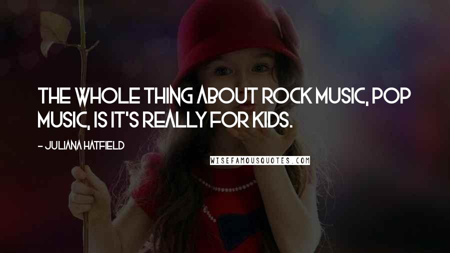 Juliana Hatfield Quotes: The whole thing about rock music, pop music, is it's really for kids.