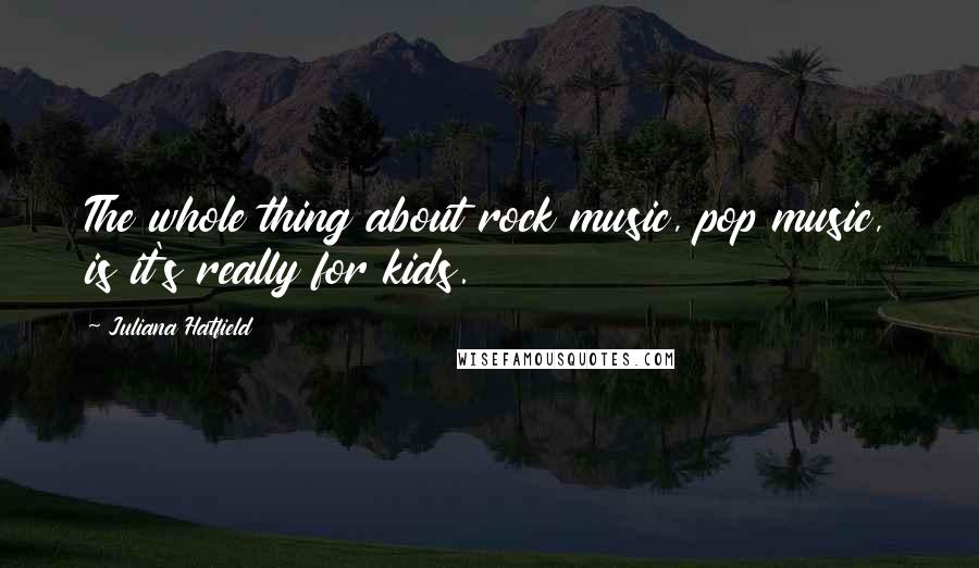 Juliana Hatfield Quotes: The whole thing about rock music, pop music, is it's really for kids.