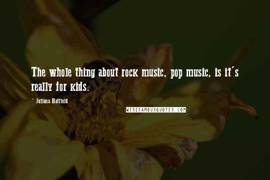 Juliana Hatfield Quotes: The whole thing about rock music, pop music, is it's really for kids.