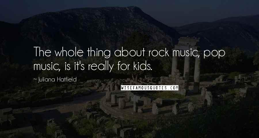 Juliana Hatfield Quotes: The whole thing about rock music, pop music, is it's really for kids.
